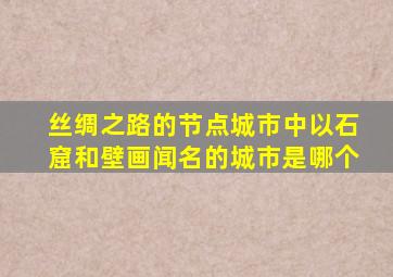 丝绸之路的节点城市中以石窟和壁画闻名的城市是哪个