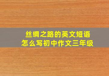 丝绸之路的英文短语怎么写初中作文三年级