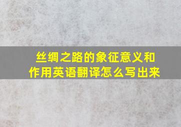 丝绸之路的象征意义和作用英语翻译怎么写出来