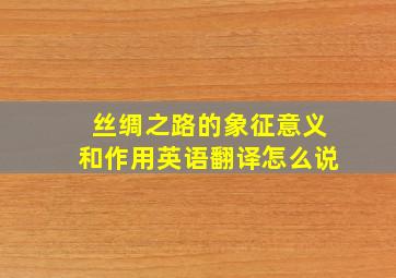 丝绸之路的象征意义和作用英语翻译怎么说