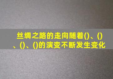 丝绸之路的走向随着()、()、()、()的演变不断发生变化