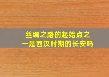 丝绸之路的起始点之一是西汉时期的长安吗