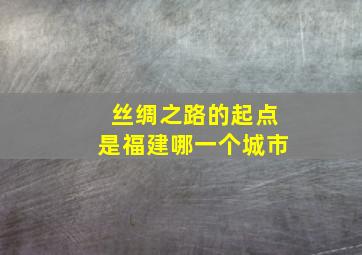 丝绸之路的起点是福建哪一个城市