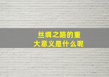 丝绸之路的重大意义是什么呢