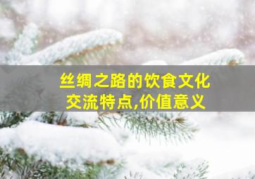 丝绸之路的饮食文化交流特点,价值意义