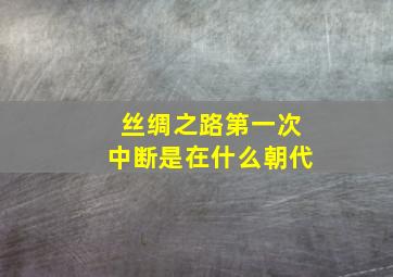 丝绸之路第一次中断是在什么朝代