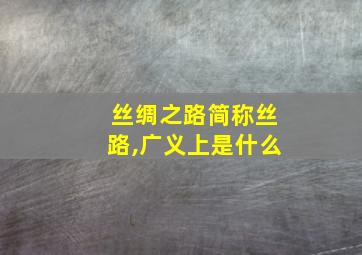 丝绸之路简称丝路,广义上是什么