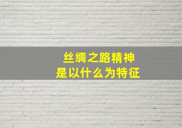 丝绸之路精神是以什么为特征