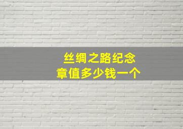 丝绸之路纪念章值多少钱一个