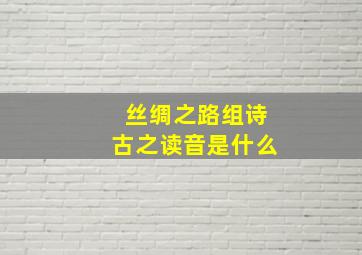 丝绸之路组诗古之读音是什么