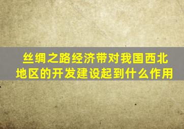 丝绸之路经济带对我国西北地区的开发建设起到什么作用