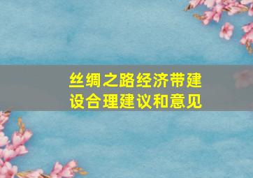 丝绸之路经济带建设合理建议和意见