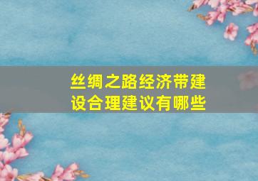 丝绸之路经济带建设合理建议有哪些