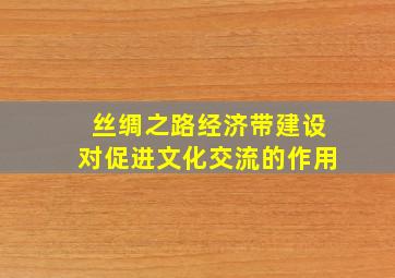 丝绸之路经济带建设对促进文化交流的作用