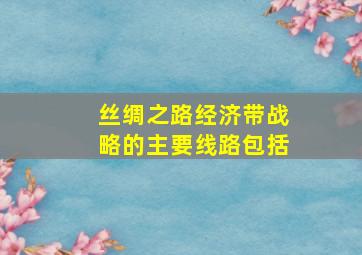 丝绸之路经济带战略的主要线路包括