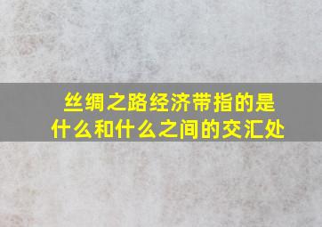 丝绸之路经济带指的是什么和什么之间的交汇处