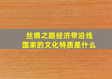 丝绸之路经济带沿线国家的文化特质是什么