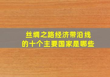 丝绸之路经济带沿线的十个主要国家是哪些