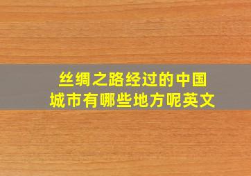 丝绸之路经过的中国城市有哪些地方呢英文