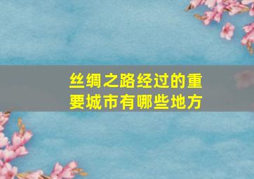 丝绸之路经过的重要城市有哪些地方