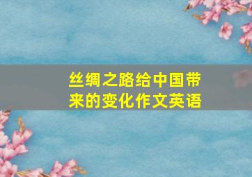 丝绸之路给中国带来的变化作文英语