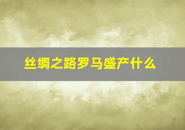 丝绸之路罗马盛产什么