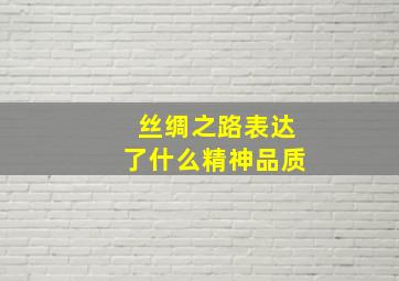 丝绸之路表达了什么精神品质