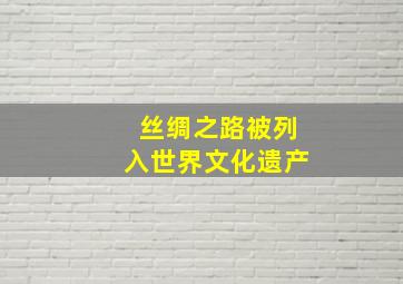 丝绸之路被列入世界文化遗产