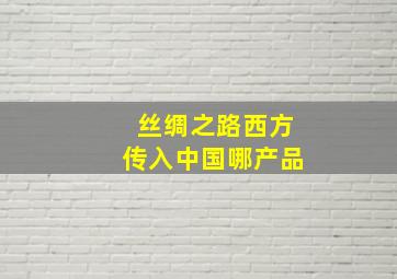 丝绸之路西方传入中国哪产品