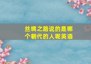 丝绸之路说的是哪个朝代的人呢英语