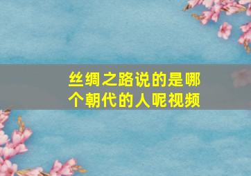 丝绸之路说的是哪个朝代的人呢视频