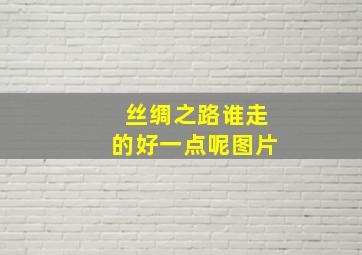 丝绸之路谁走的好一点呢图片