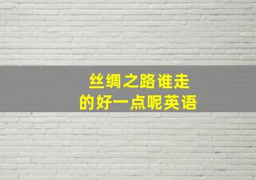 丝绸之路谁走的好一点呢英语