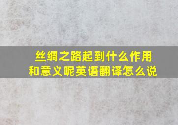 丝绸之路起到什么作用和意义呢英语翻译怎么说