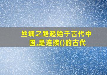 丝绸之路起始于古代中国,是连接()的古代