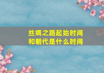 丝绸之路起始时间和朝代是什么时间