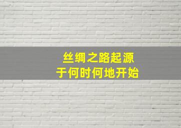 丝绸之路起源于何时何地开始