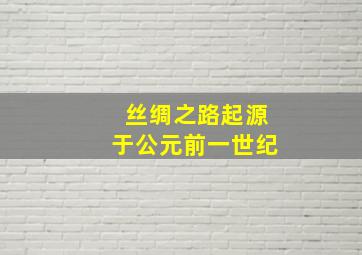 丝绸之路起源于公元前一世纪