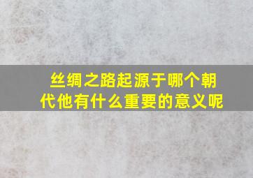 丝绸之路起源于哪个朝代他有什么重要的意义呢