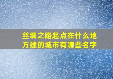 丝绸之路起点在什么地方建的城市有哪些名字