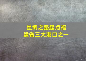 丝绸之路起点福建省三大港口之一