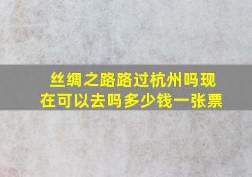 丝绸之路路过杭州吗现在可以去吗多少钱一张票