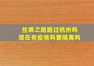 丝绸之路路过杭州吗现在有疫情吗要隔离吗