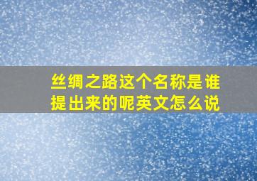 丝绸之路这个名称是谁提出来的呢英文怎么说