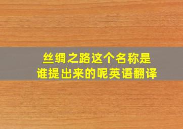 丝绸之路这个名称是谁提出来的呢英语翻译