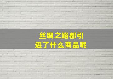 丝绸之路都引进了什么商品呢