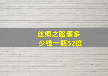 丝绸之路酒多少钱一瓶52度