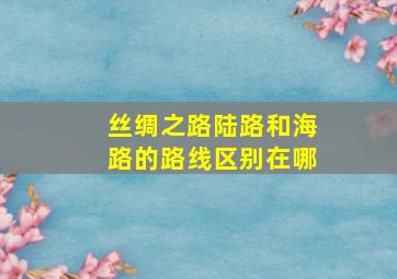 丝绸之路陆路和海路的路线区别在哪