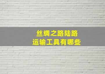 丝绸之路陆路运输工具有哪些