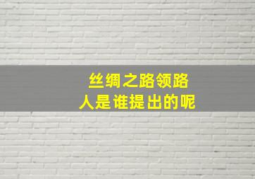 丝绸之路领路人是谁提出的呢